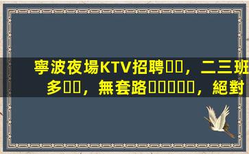 寧波夜場KTV招聘，二三班多，無套路，絕對靠譜多賺